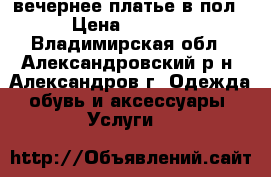 вечернее платье в пол › Цена ­ 3 500 - Владимирская обл., Александровский р-н, Александров г. Одежда, обувь и аксессуары » Услуги   